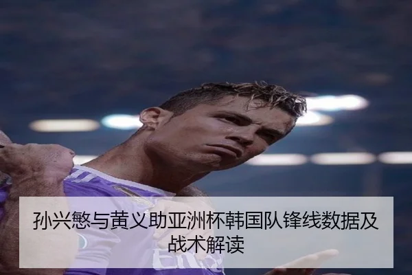 孙兴慜与黄义助亚洲杯韩国队锋线数据及战术解读